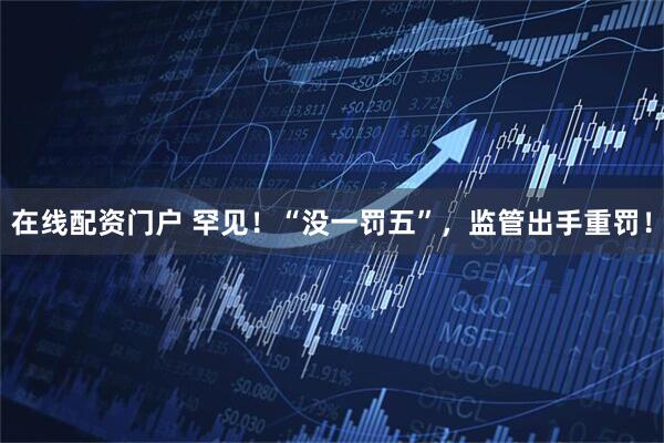 在线配资门户 罕见！“没一罚五”，监管出手重罚！