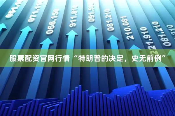 股票配资官网行情 “特朗普的决定，史无前例”