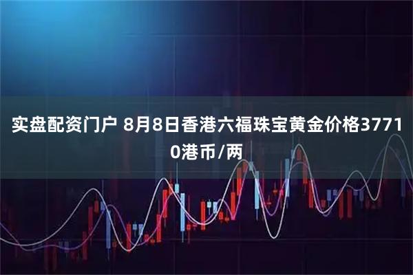 实盘配资门户 8月8日香港六福珠宝黄金价格37710港币/两