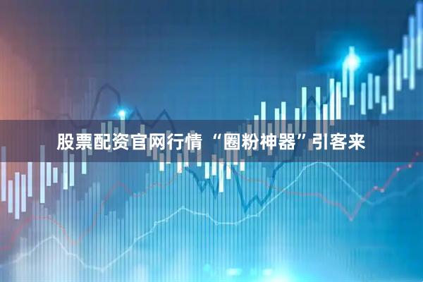 股票配资官网行情 “圈粉神器”引客来