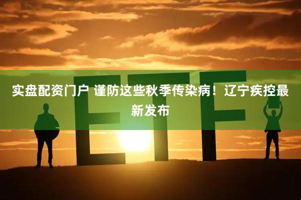实盘配资门户 谨防这些秋季传染病！辽宁疾控最新发布
