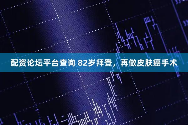 配资论坛平台查询 82岁拜登，再做皮肤癌手术
