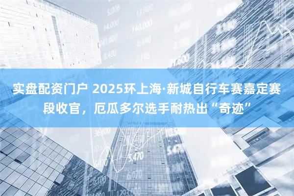 实盘配资门户 2025环上海·新城自行车赛嘉定赛段收官，厄瓜多尔选手耐热出“奇迹”
