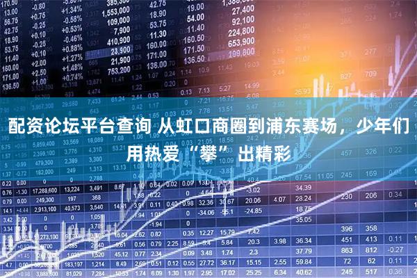 配资论坛平台查询 从虹口商圈到浦东赛场，少年们用热爱 “攀” 出精彩