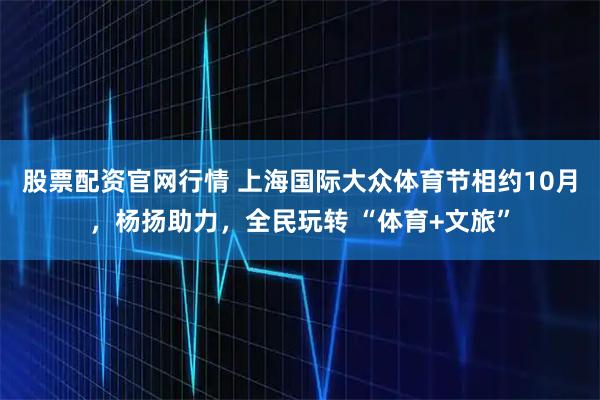 股票配资官网行情 上海国际大众体育节相约10月，杨扬助力，全民玩转 “体育+文旅”