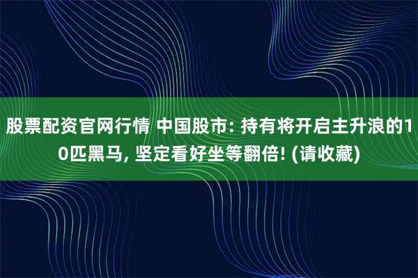 股票配资官网行情 中国股市: 持有将开启主升浪的10匹黑马, 坚定看好坐等翻倍! (请收藏)