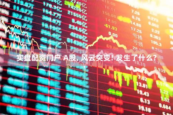 实盘配资门户 A股, 风云突变! 发生了什么?