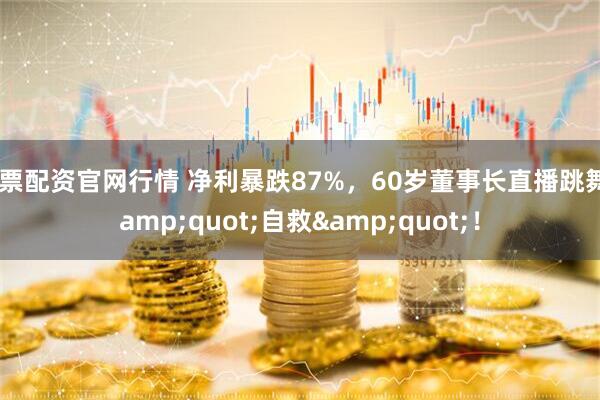 股票配资官网行情 净利暴跌87%，60岁董事长直播跳舞&quot;自救&quot;！