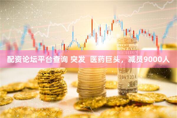 配资论坛平台查询 突发  医药巨头，减员9000人