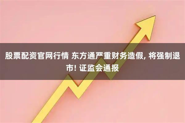 股票配资官网行情 东方通严重财务造假, 将强制退市! 证监会通报