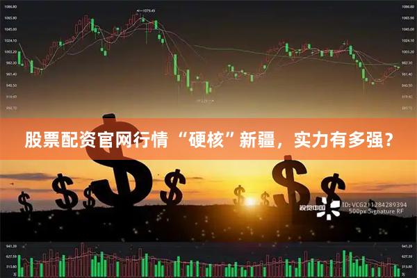 股票配资官网行情 “硬核”新疆，实力有多强？