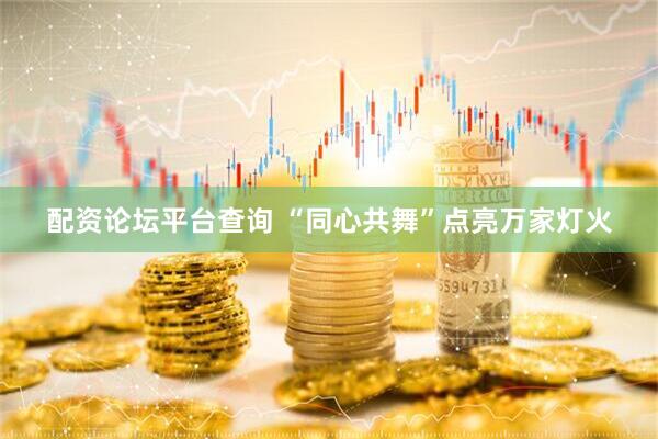 配资论坛平台查询 “同心共舞”点亮万家灯火