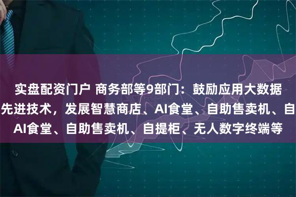 实盘配资门户 商务部等9部门：鼓励应用大数据、人工智能、物联网等先进技术，发展智慧商店、AI食堂、自助售卖机、自提柜、无人数字终端等