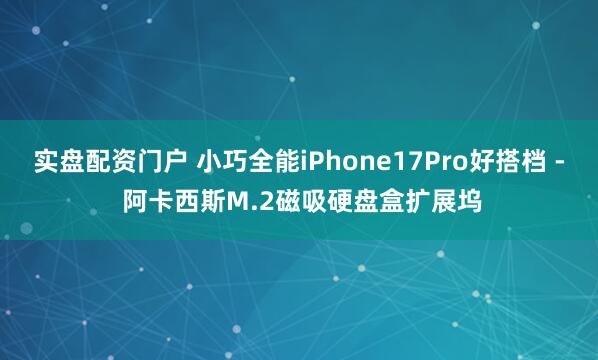 实盘配资门户 小巧全能iPhone17Pro好搭档 - 阿卡西斯M.2磁吸硬盘盒扩展坞