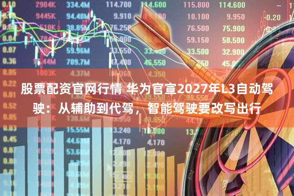 股票配资官网行情 华为官宣2027年L3自动驾驶：从辅助到代驾，智能驾驶要改写出行