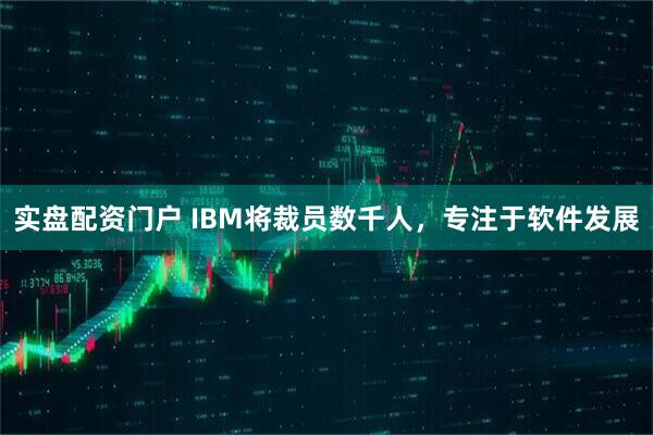 实盘配资门户 IBM将裁员数千人，专注于软件发展