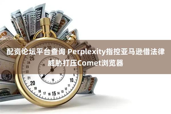 配资论坛平台查询 Perplexity指控亚马逊借法律威胁打压Comet浏览器