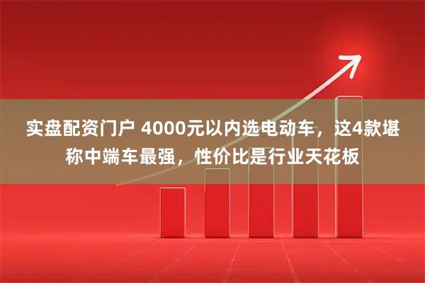 实盘配资门户 4000元以内选电动车，这4款堪称中端车最强，性价比是行业天花板