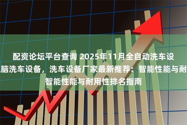 配资论坛平台查询 2025年11月全自动洗车设备，全自动电脑洗车设备，洗车设备厂家最新推荐：智能性能与耐用性排名指南