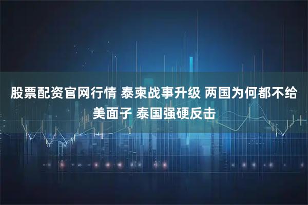 股票配资官网行情 泰柬战事升级 两国为何都不给美面子 泰国强硬反击