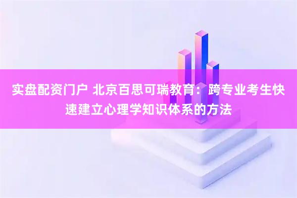 实盘配资门户 北京百思可瑞教育：跨专业考生快速建立心理学知识体系的方法