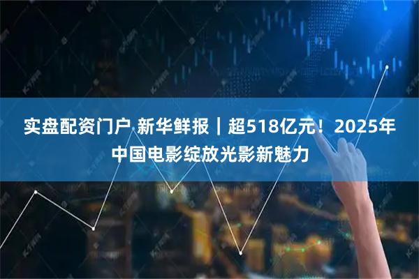 实盘配资门户 新华鲜报｜超518亿元！2025年中国电影绽放光影新魅力