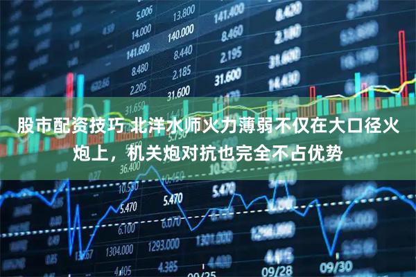 股市配资技巧 北洋水师火力薄弱不仅在大口径火炮上，机关炮对抗也完全不占优势