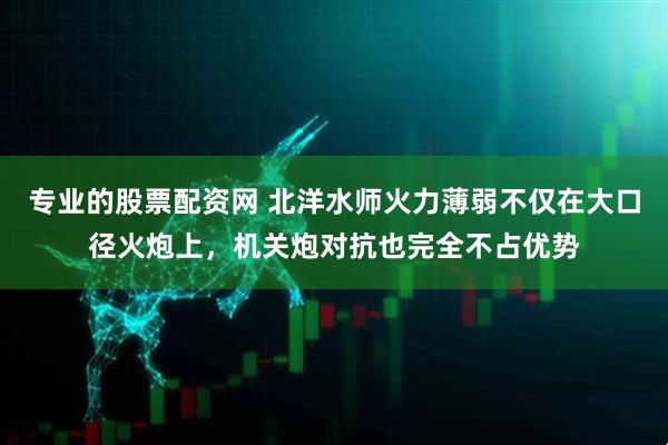 专业的股票配资网 北洋水师火力薄弱不仅在大口径火炮上，机关炮对抗也完全不占优势