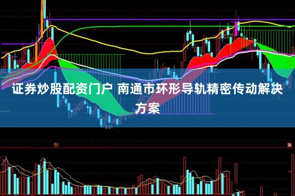 证券炒股配资门户 南通市环形导轨精密传动解决方案