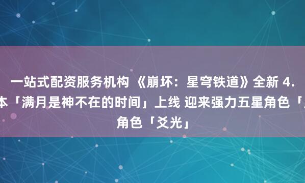 一站式配资服务机构 《崩坏：星穹铁道》全新 4.0 版本「满月是神不在的时间」上线 迎来强力五星角色「爻光」