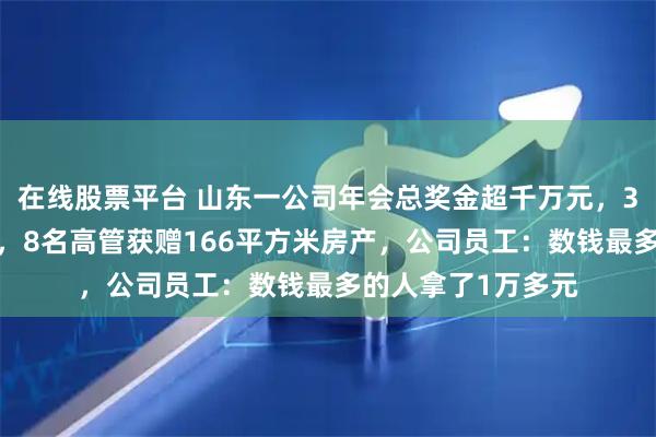 在线股票平台 山东一公司年会总奖金超千万元，36名员工现场数钱，8名高管获赠166平方米房产，公司员工：数钱最多的人拿了1万多元