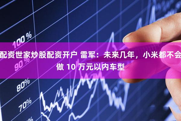 配资世家炒股配资开户 雷军：未来几年，小米都不会做 10 万元以内车型