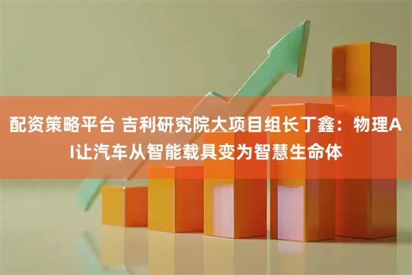配资策略平台 吉利研究院大项目组长丁鑫：物理AI让汽车从智能载具变为智慧生命体