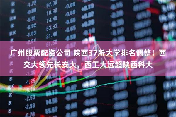 广州股票配资公司 陕西37所大学排名调整！西交大领先长安大，西工大远超陕西科大
