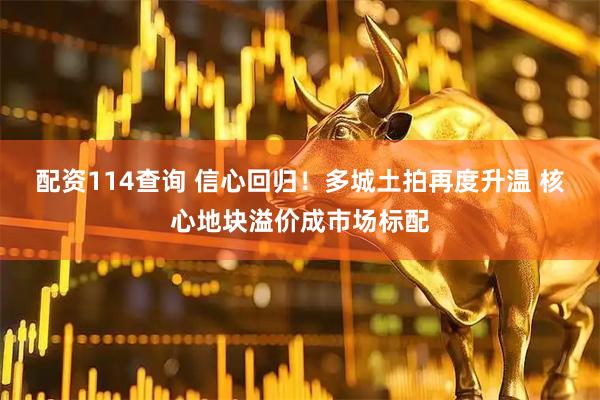 配资114查询 信心回归！多城土拍再度升温 核心地块溢价成市场标配
