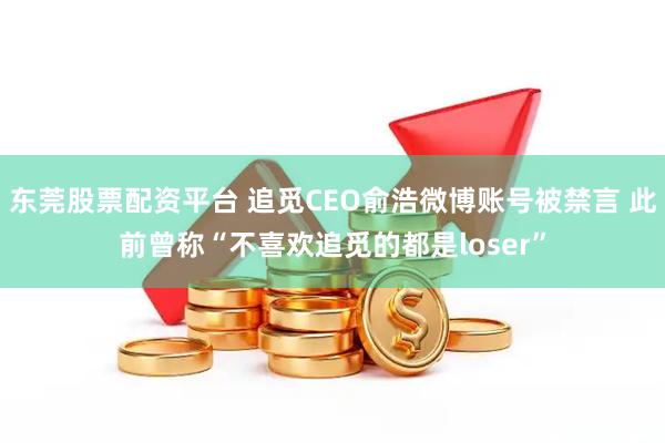 东莞股票配资平台 追觅CEO俞浩微博账号被禁言 此前曾称“不喜欢追觅的都是loser”