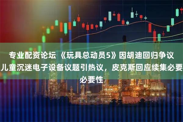 专业配资论坛 《玩具总动员5》因胡迪回归争议及儿童沉迷电子设备议题引热议，皮克斯回应续集必要性